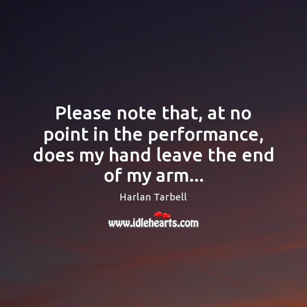 Please note that, at no point in the performance, does my hand leave the end of my arm… Image