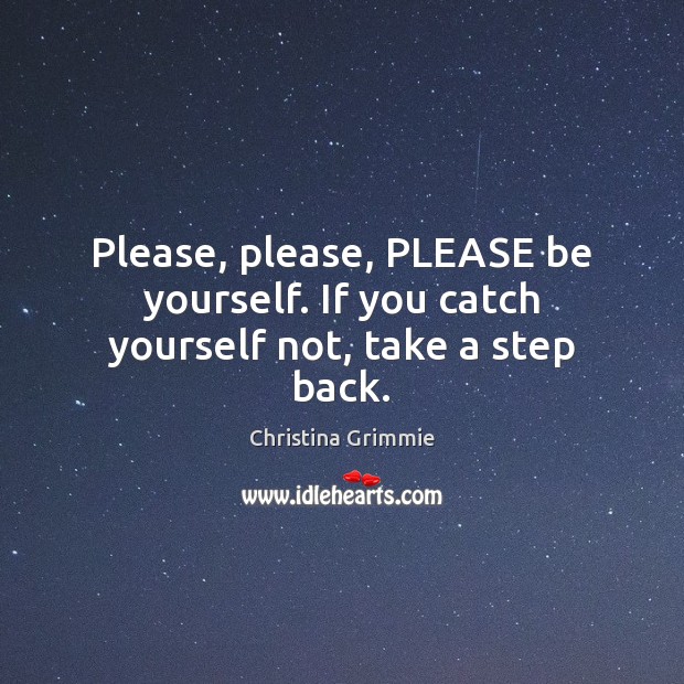 Please, please, PLEASE be yourself. If you catch yourself not, take a step back. Image