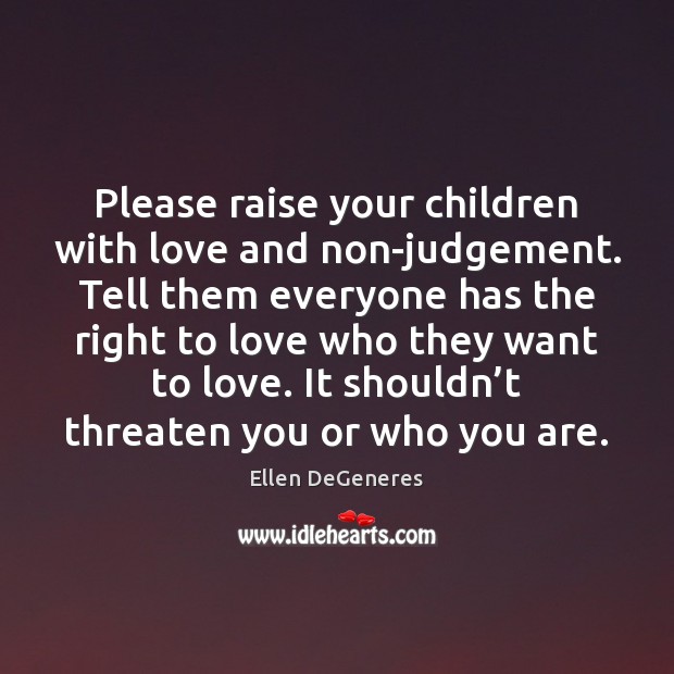 Please raise your children with love and non-judgement. Tell them everyone has Ellen DeGeneres Picture Quote