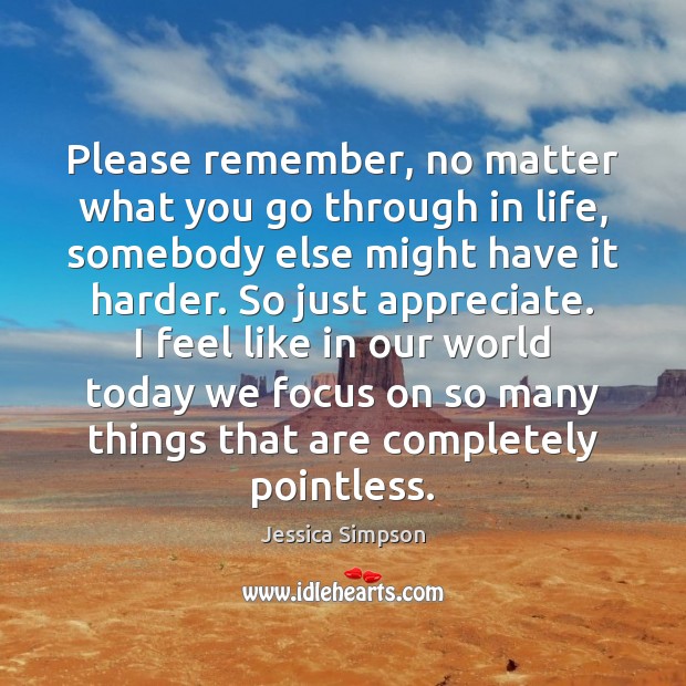 Please remember, no matter what you go through in life, somebody else Jessica Simpson Picture Quote