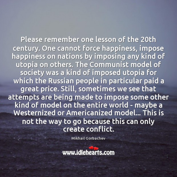 Please remember one lesson of the 20th century. One cannot force happiness, Mikhail Gorbachev Picture Quote