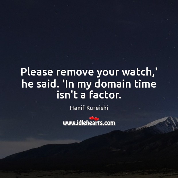 Please remove your watch,’ he said. ‘In my domain time isn’t a factor. Hanif Kureishi Picture Quote