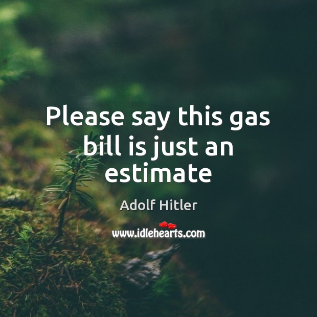 Please say this gas bill is just an estimate Adolf Hitler Picture Quote