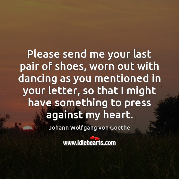 Please send me your last pair of shoes, worn out with dancing Johann Wolfgang von Goethe Picture Quote