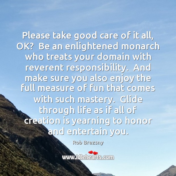 Please take good care of it all, OK?  Be an enlightened monarch Rob Brezsny Picture Quote