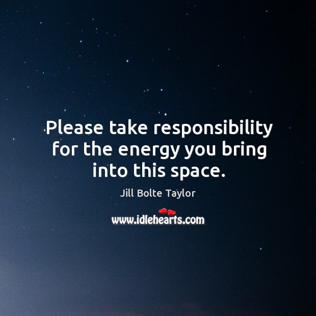 Please take responsibility for the energy you bring into this space. Jill Bolte Taylor Picture Quote