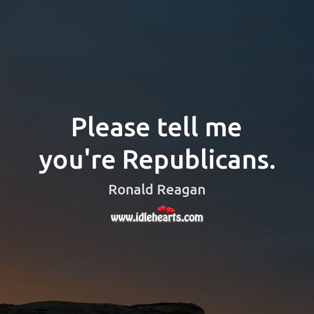 Please tell me you’re Republicans. Ronald Reagan Picture Quote