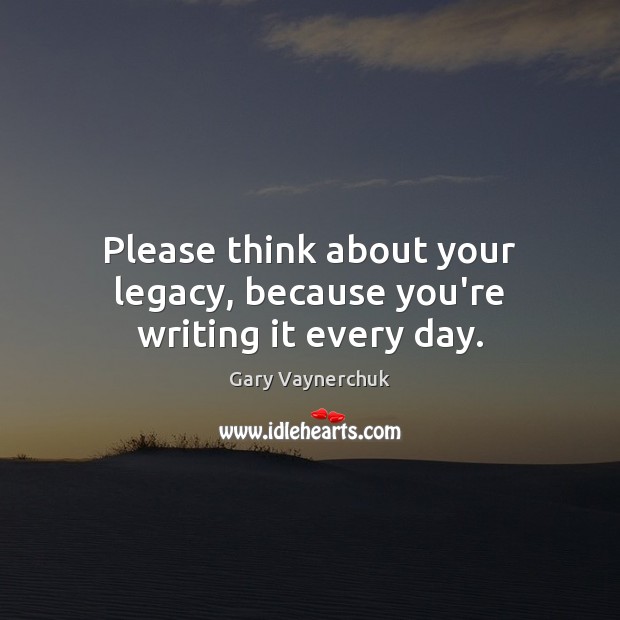 Please think about your legacy, because you’re writing it every day. Gary Vaynerchuk Picture Quote