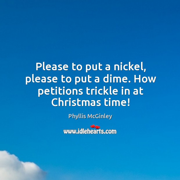 Please to put a nickel, please to put a dime. How petitions trickle in at christmas time! Phyllis McGinley Picture Quote