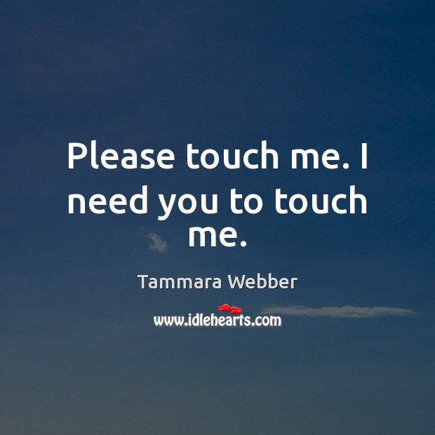Please touch me. I need you to touch me. Tammara Webber Picture Quote