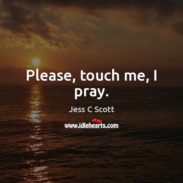 Please, touch me, I pray. Jess C Scott Picture Quote
