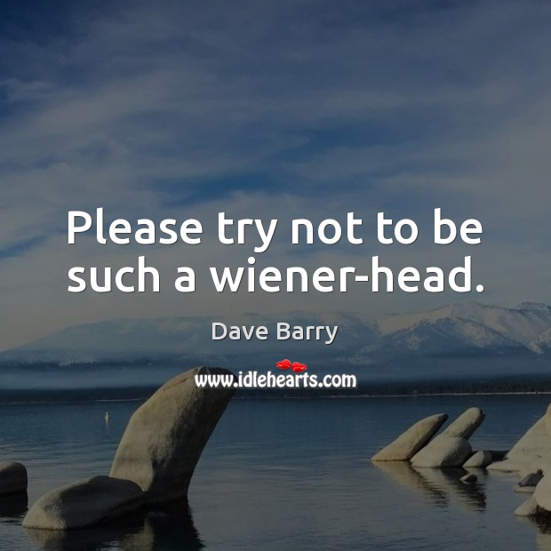 Please try not to be such a wiener-head. Dave Barry Picture Quote