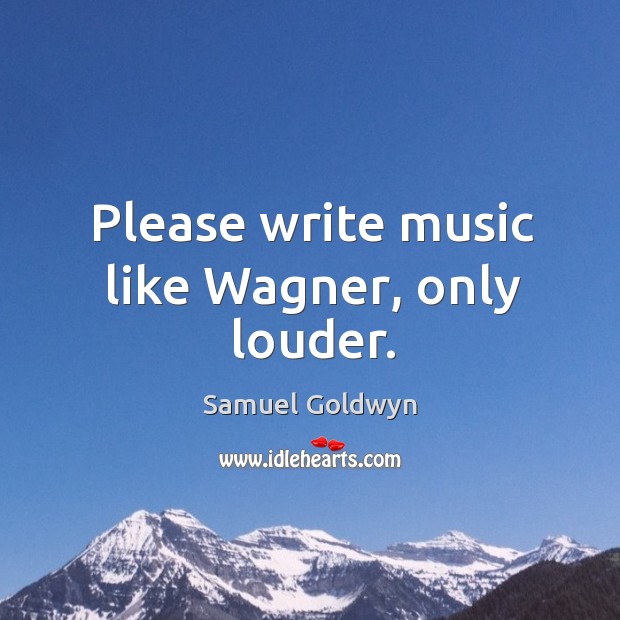 Please write music like wagner, only louder. Samuel Goldwyn Picture Quote