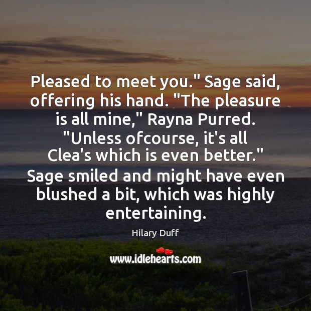 Pleased to meet you.” Sage said, offering his hand. “The pleasure is Hilary Duff Picture Quote