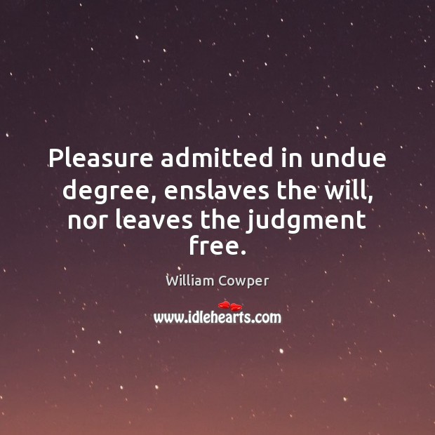 Pleasure admitted in undue degree, enslaves the will, nor leaves the judgment free. William Cowper Picture Quote