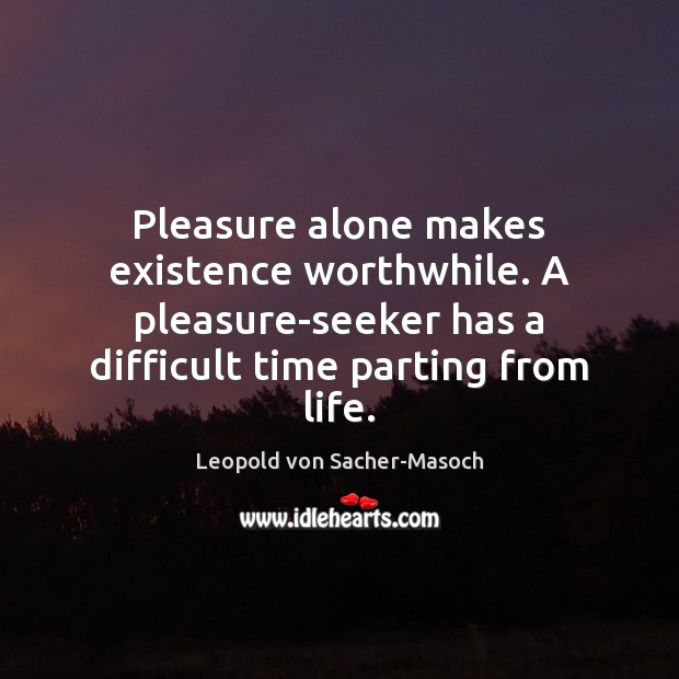 Pleasure alone makes existence worthwhile. A pleasure-seeker has a difficult time parting Leopold von Sacher-Masoch Picture Quote