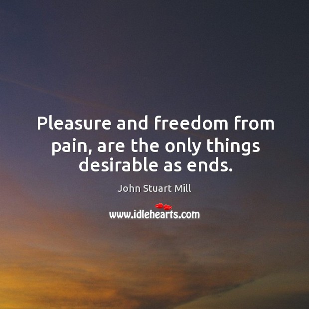 Pleasure and freedom from pain, are the only things desirable as ends. Image