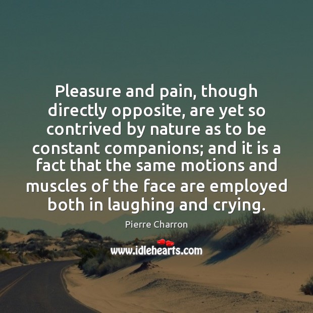 Pleasure and pain, though directly opposite, are yet so contrived by nature Pierre Charron Picture Quote