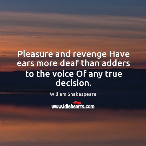 Pleasure and revenge Have ears more deaf than adders to the voice Of any true decision. Image