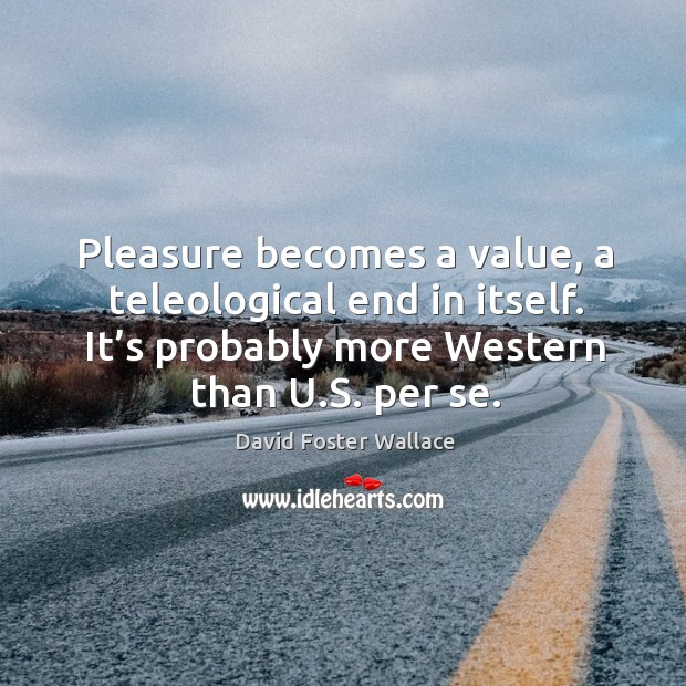 Pleasure becomes a value, a teleological end in itself. It’s probably more western than u.s. Per se. David Foster Wallace Picture Quote