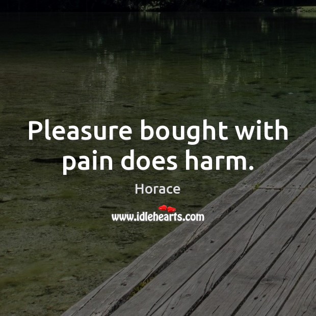 Pleasure bought with pain does harm. Horace Picture Quote