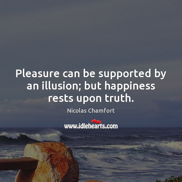 Pleasure can be supported by an illusion; but happiness rests upon truth. Nicolas Chamfort Picture Quote