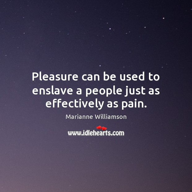 Pleasure can be used to enslave a people just as effectively as pain. Image