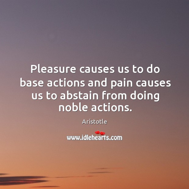 Pleasure causes us to do base actions and pain causes us to Aristotle Picture Quote