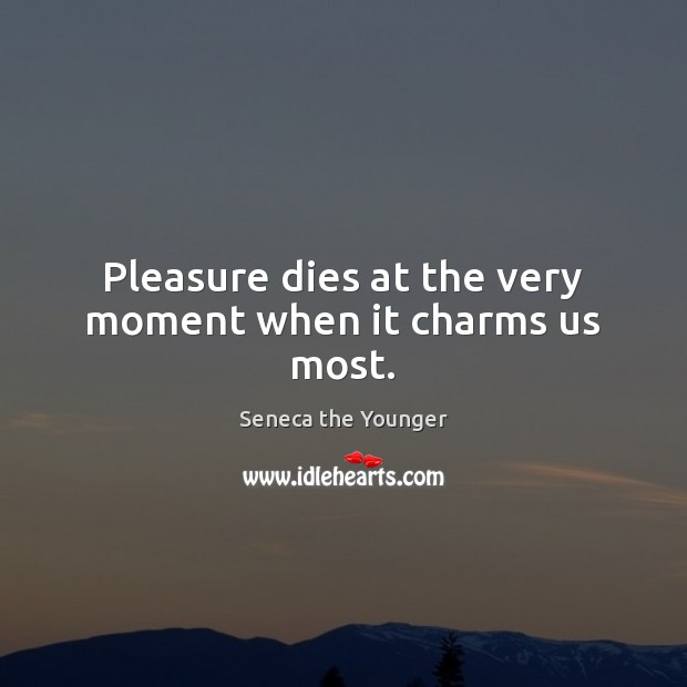 Pleasure dies at the very moment when it charms us most. Seneca the Younger Picture Quote
