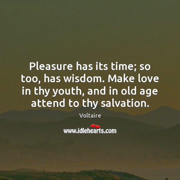 Pleasure has its time; so too, has wisdom. Make love in thy Image
