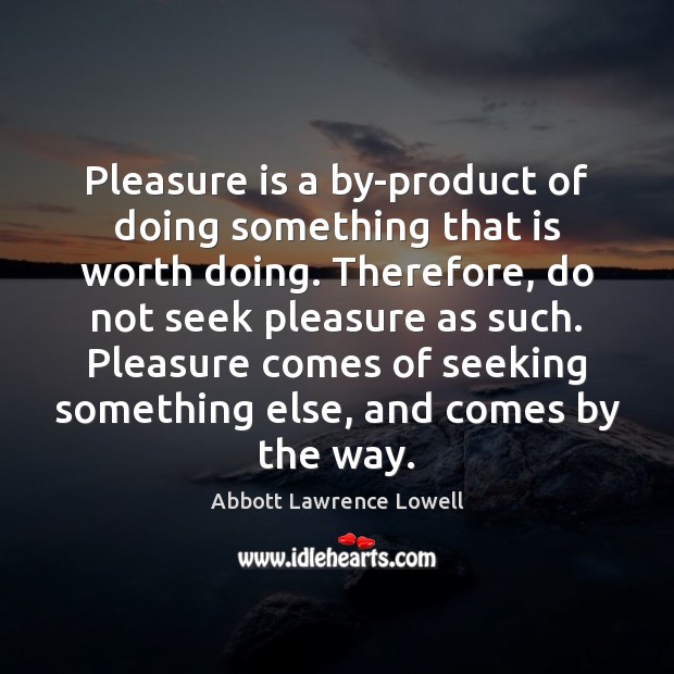 Pleasure is a by-product of doing something that is worth doing. Therefore, Abbott Lawrence Lowell Picture Quote