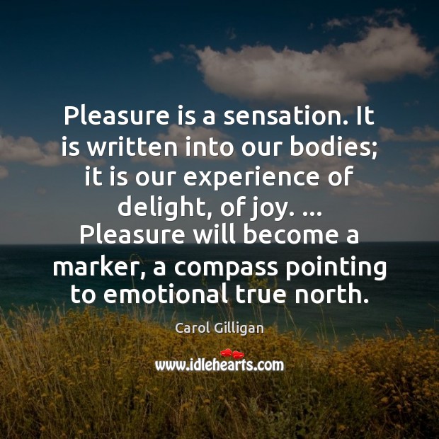 Pleasure is a sensation. It is written into our bodies; it is Carol Gilligan Picture Quote