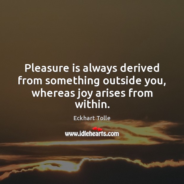 Pleasure is always derived from something outside you, whereas joy arises from within. Eckhart Tolle Picture Quote