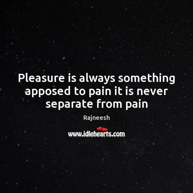 Pleasure is always something apposed to pain it is never separate from pain Image
