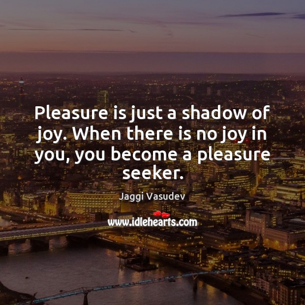 Pleasure is just a shadow of joy. When there is no joy Image