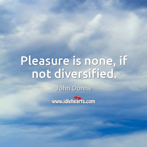 Pleasure is none, if not diversified. John Donne Picture Quote