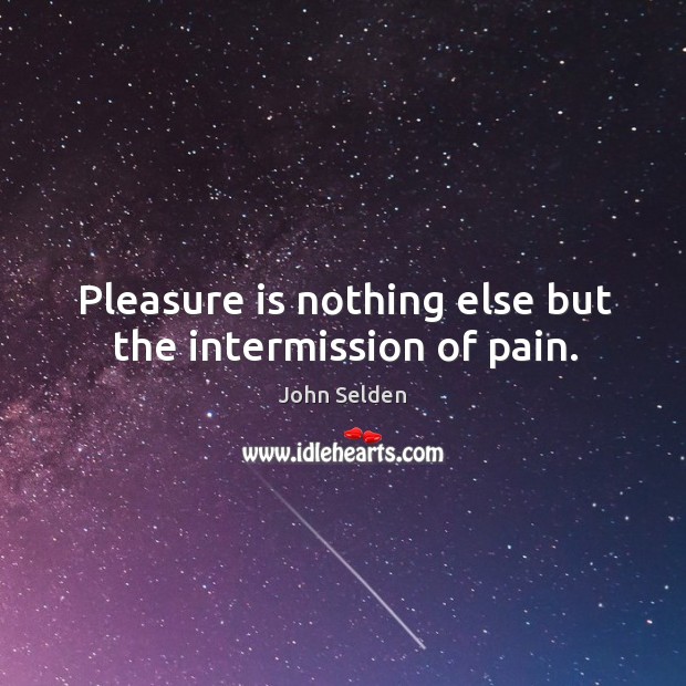 Pleasure is nothing else but the intermission of pain. John Selden Picture Quote
