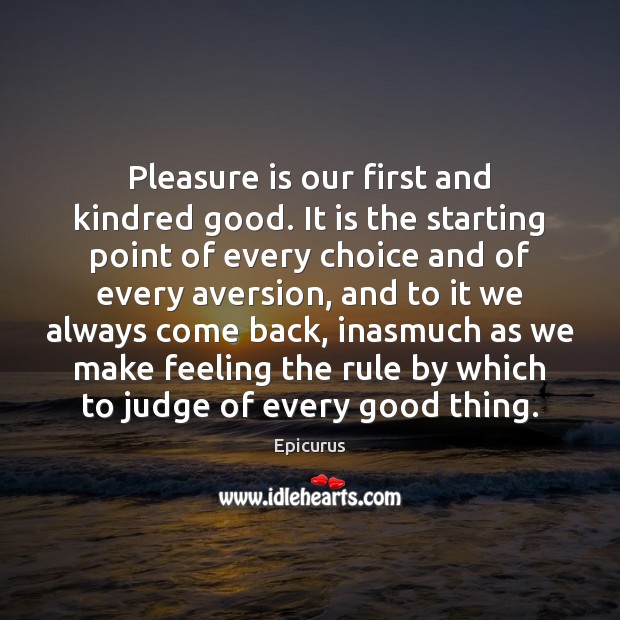 Pleasure is our first and kindred good. It is the starting point Image