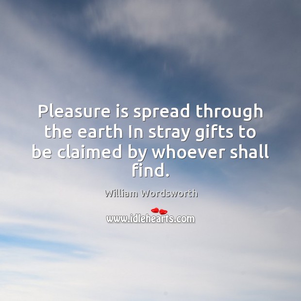 Pleasure is spread through the earth In stray gifts to be claimed by whoever shall find. William Wordsworth Picture Quote