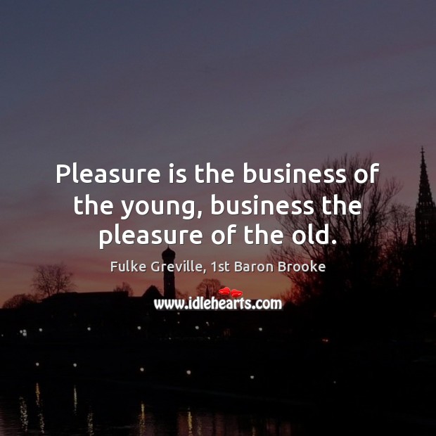 Pleasure is the business of the young, business the pleasure of the old. Fulke Greville, 1st Baron Brooke Picture Quote