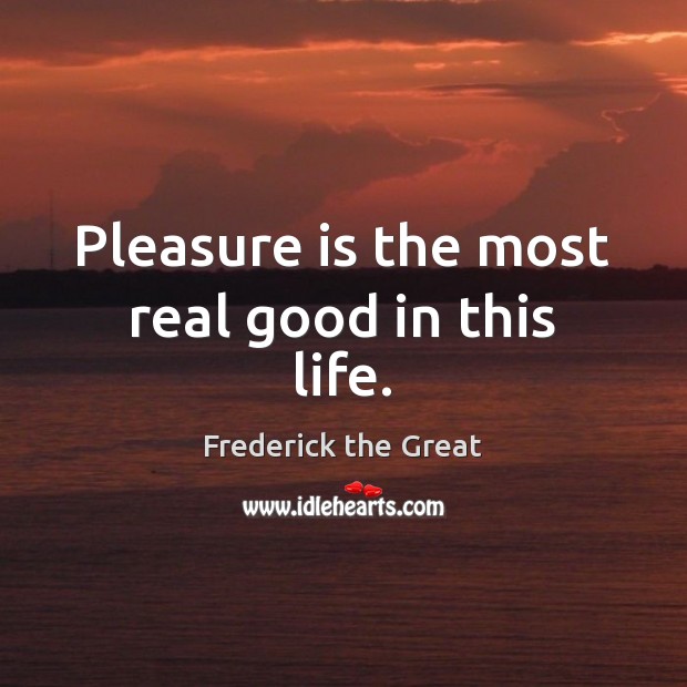 Pleasure is the most real good in this life. Frederick the Great Picture Quote
