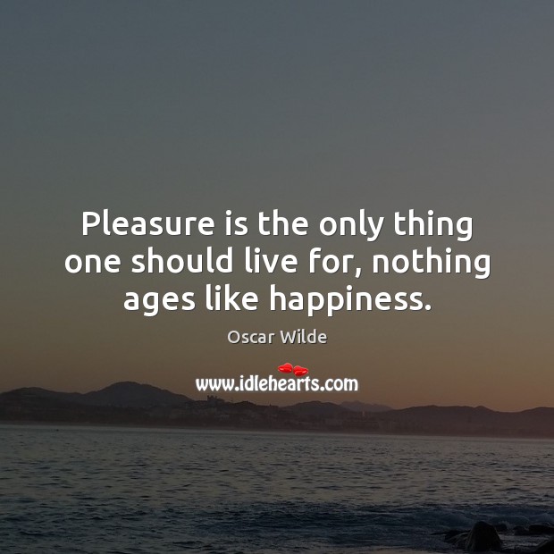 Pleasure is the only thing one should live for, nothing ages like happiness. Oscar Wilde Picture Quote