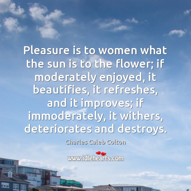 Pleasure is to women what the sun is to the flower; if Charles Caleb Colton Picture Quote