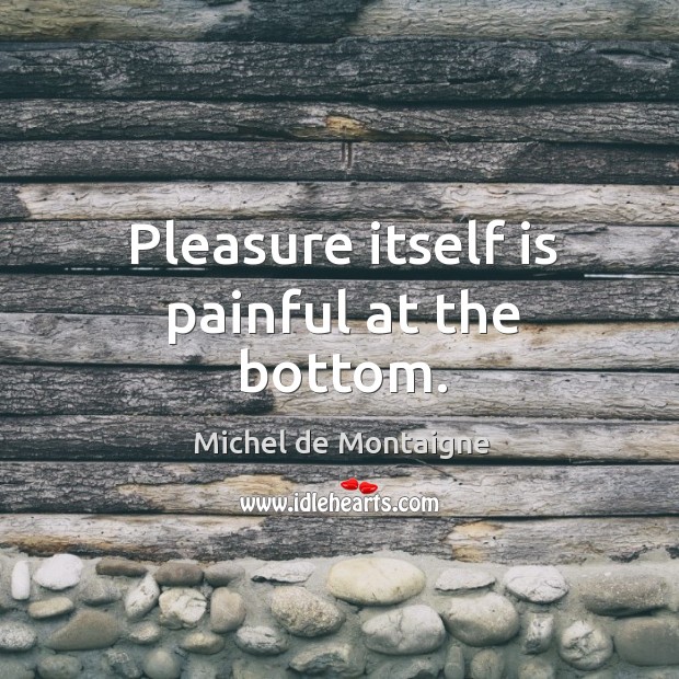Pleasure itself is painful at the bottom. Image