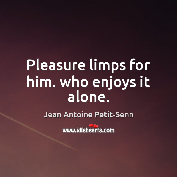 Pleasure limps for him. who enjoys it alone. Jean Antoine Petit-Senn Picture Quote