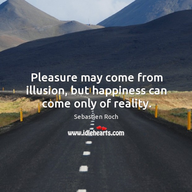 Pleasure may come from illusion, but happiness can come only of reality. Sebastien Roch Picture Quote