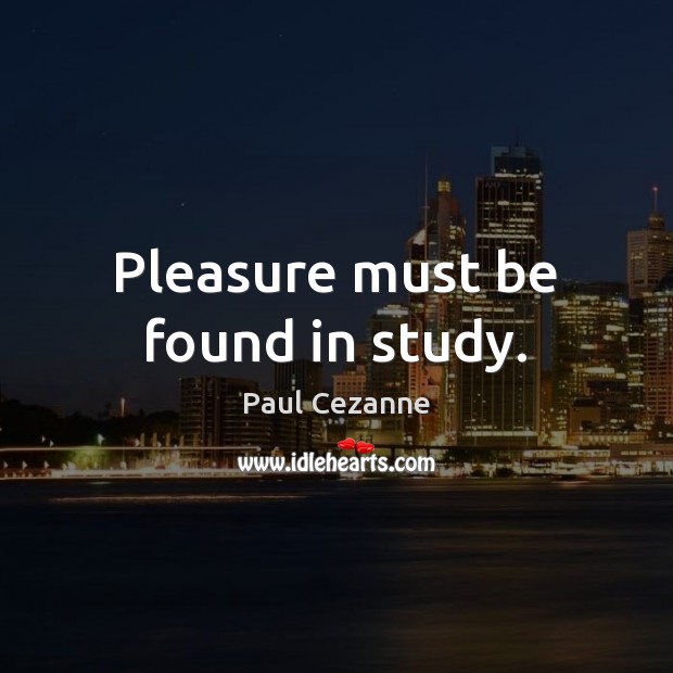 Pleasure must be found in study. Image