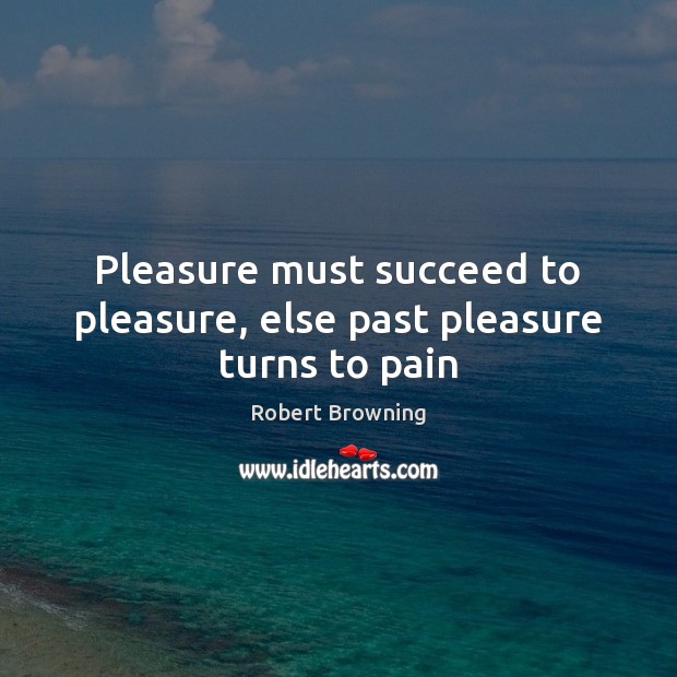 Pleasure must succeed to pleasure, else past pleasure turns to pain Robert Browning Picture Quote