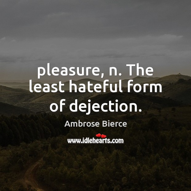 Pleasure, n. The least hateful form of dejection. Ambrose Bierce Picture Quote
