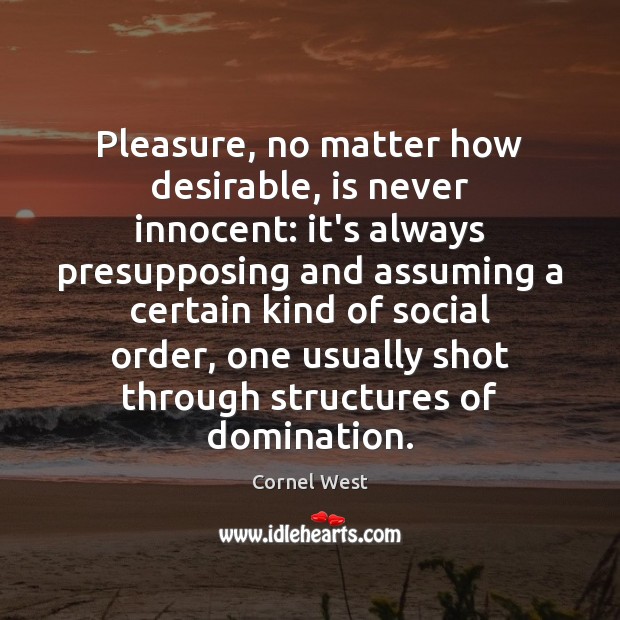 Pleasure, no matter how desirable, is never innocent: it’s always presupposing and Cornel West Picture Quote